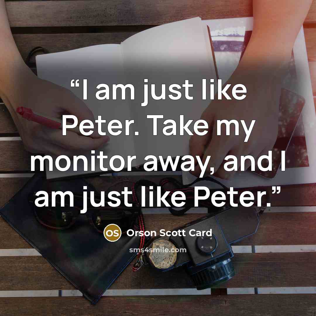 “I am just like Peter. Take my monitor away, and I am just like Peter.” quote by Orson Scott Card