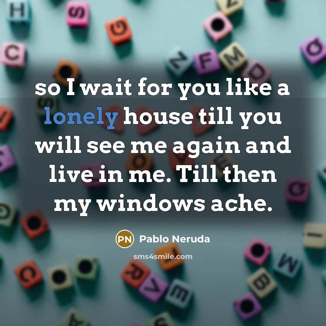 “so I wait for you like a lonely house till…” quote by Pablo Neruda