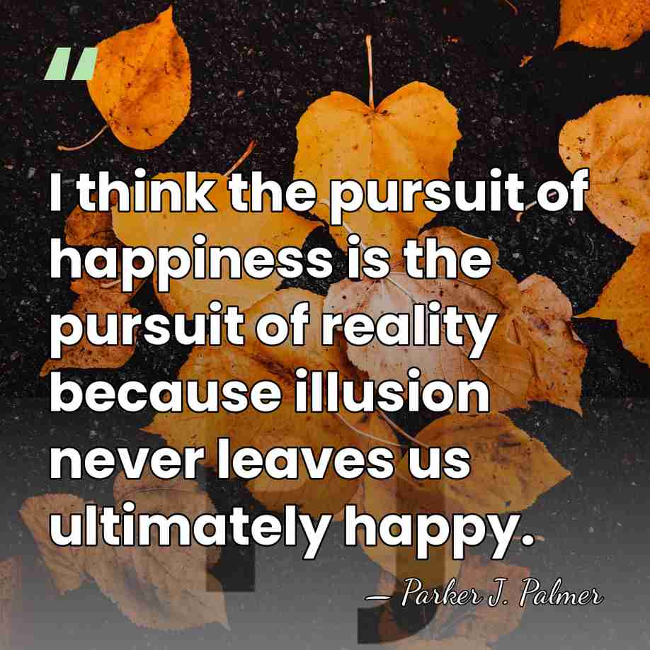 I think the pursuit of happiness is the pursuit of reality because&hellip; - Parker J. Palmer
