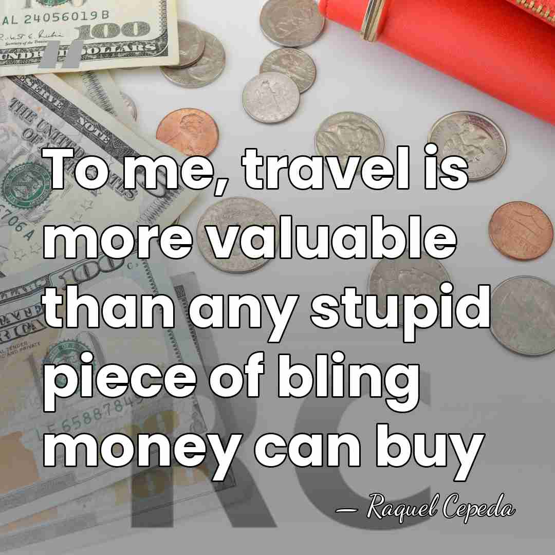 To me, travel is more valuable than any stupid piece of bling&hellip; - Raquel Cepeda