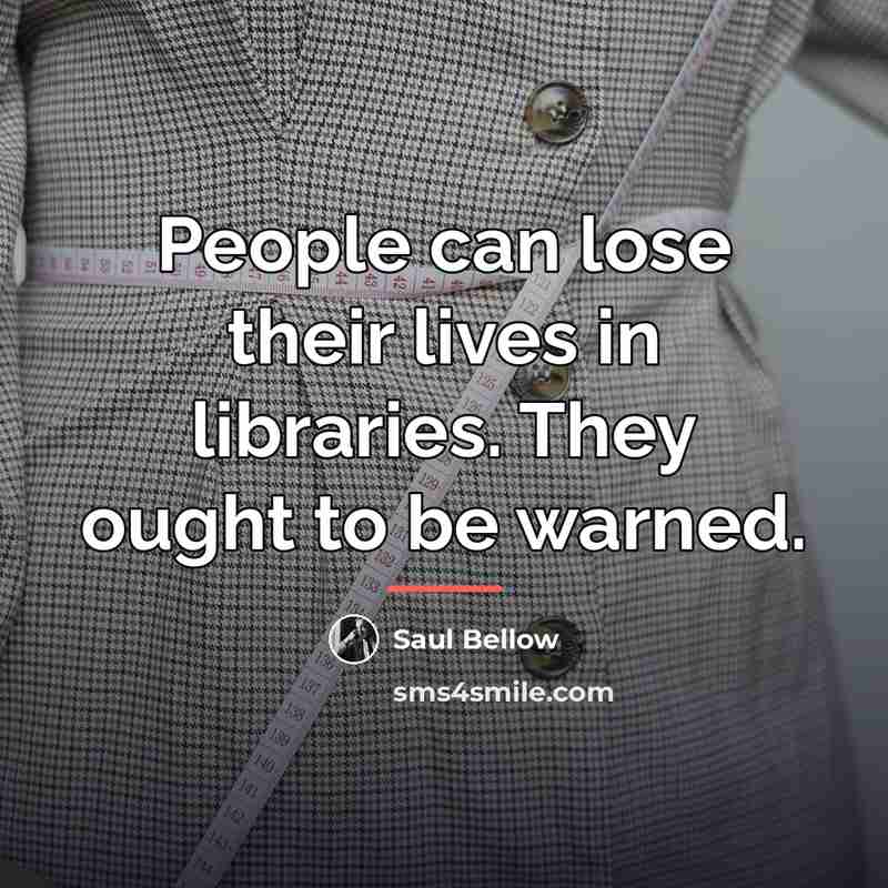 “People can lose their lives in libraries. They ought to…” quote by Saul Bellow