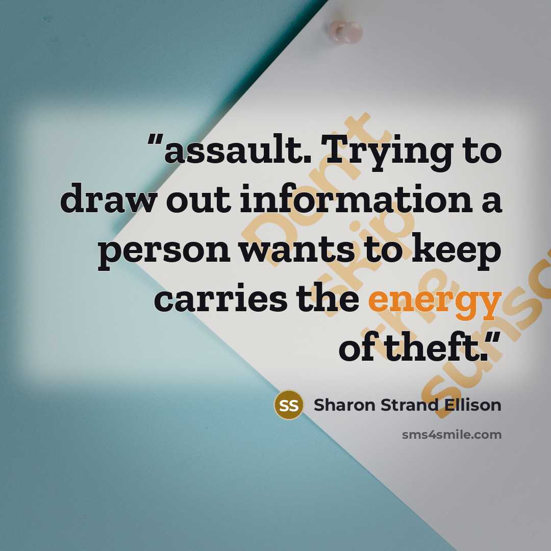 “assault. Trying to draw out information a person wants to keep carries the energy of theft.” quote by Sharon Strand Ellison