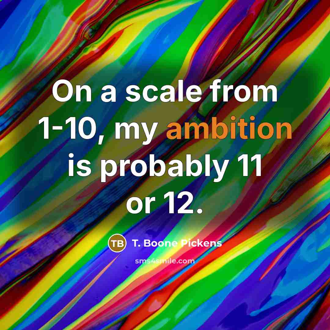 “On a scale from 1-10, my ambition is probably 11…” quote by T. Boone Pickens
