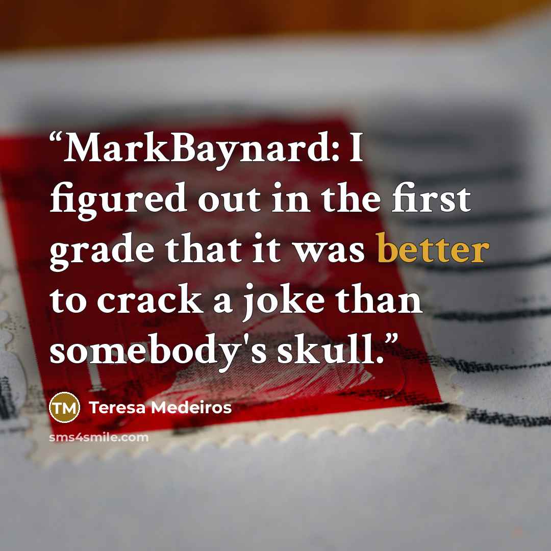 “MarkBaynard: I figured out in the first grade that it was better to crack a joke than somebody's skull.” quote by Teresa Medeiros