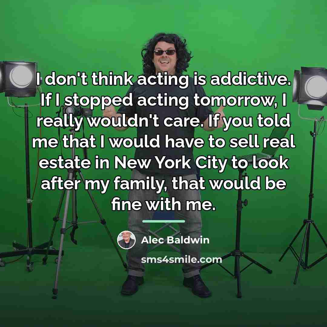“I don't think acting is addictive. If I stopped acting…” quote by Alec Baldwin
