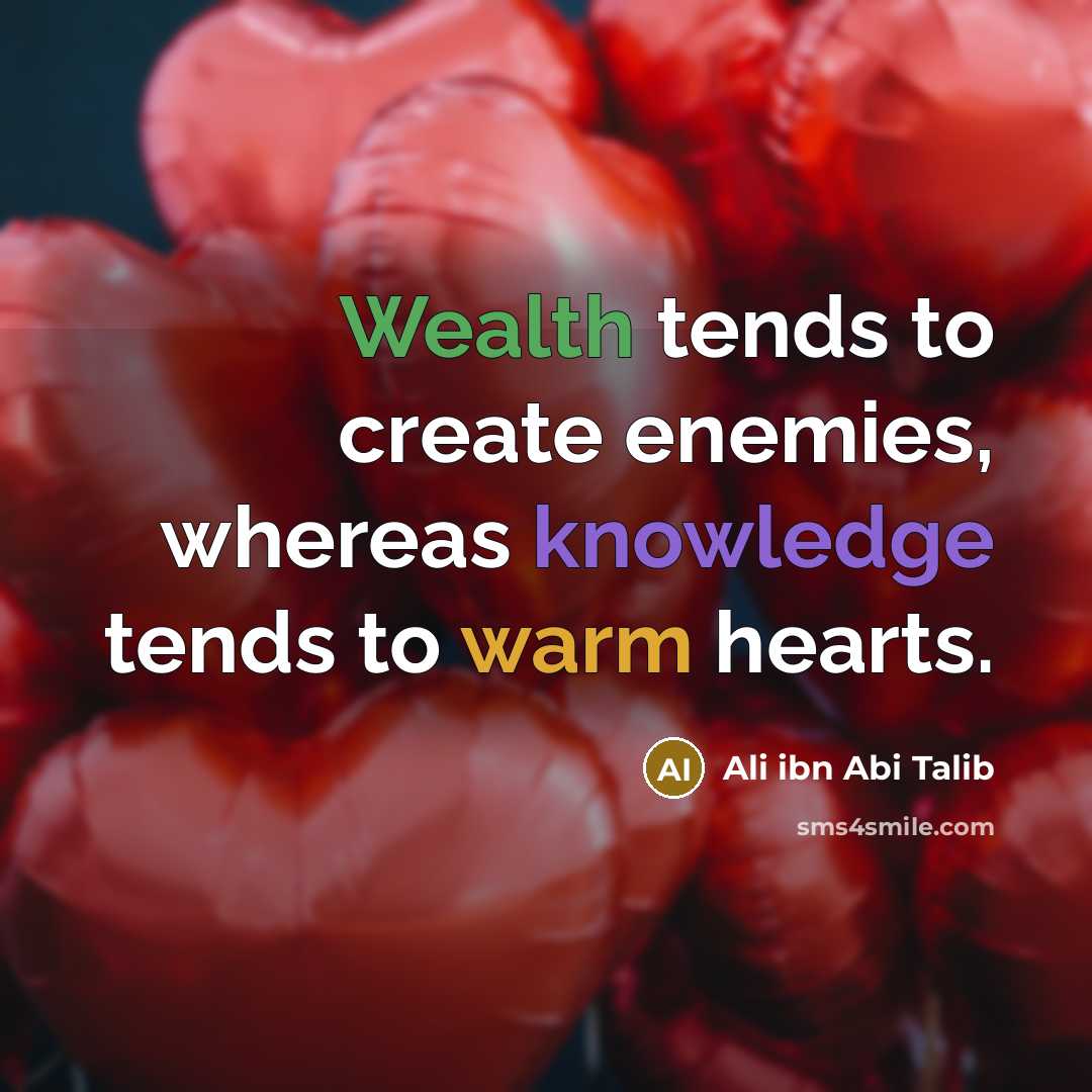 “Wealth tends to create enemies, whereas knowledge tends to warm hearts.” quote by Ali ibn Abi Talib