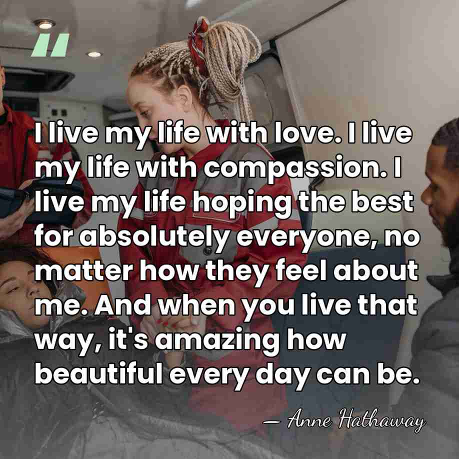 I live my life with love. I live my life with compassion.&hellip; - Anne Hathaway
