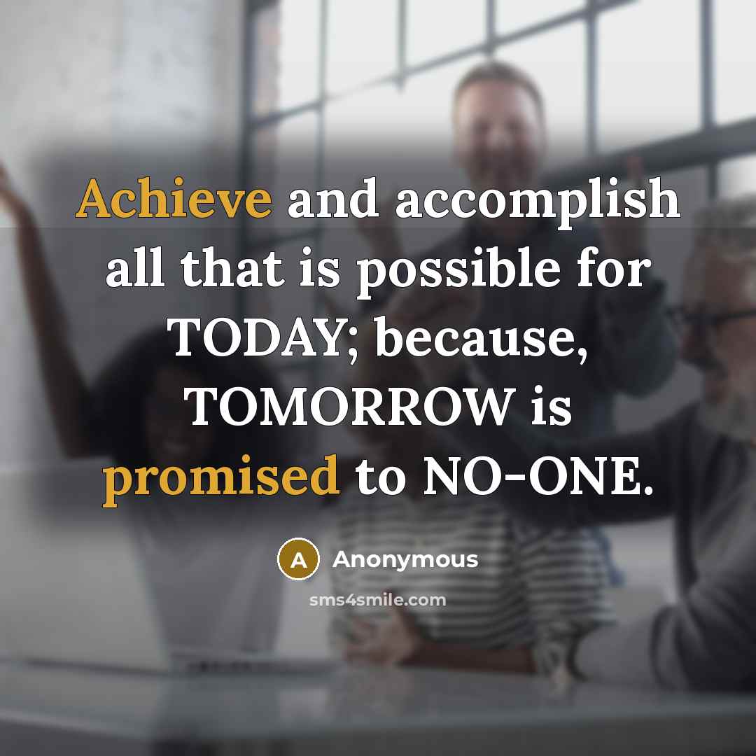 “Achieve and accomplish all that is possible for TODAY; because, TOMORROW is promised to NO-ONE.” quote by Anonymous