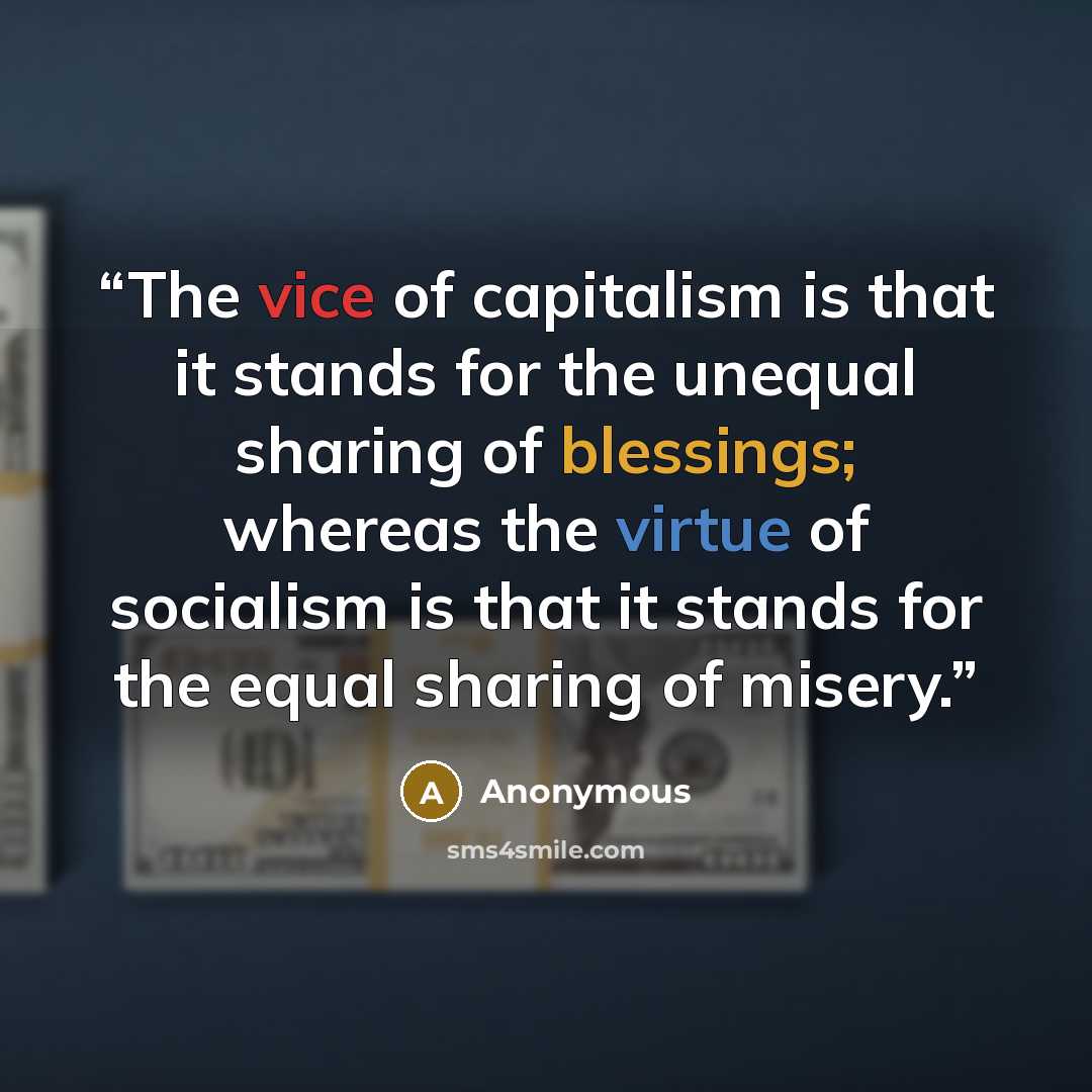 “The vice of capitalism is that it stands for the unequal sharing of blessings; whereas the virtue of socialism is that it stands for the equal sharing of misery.” quote by Anonymous