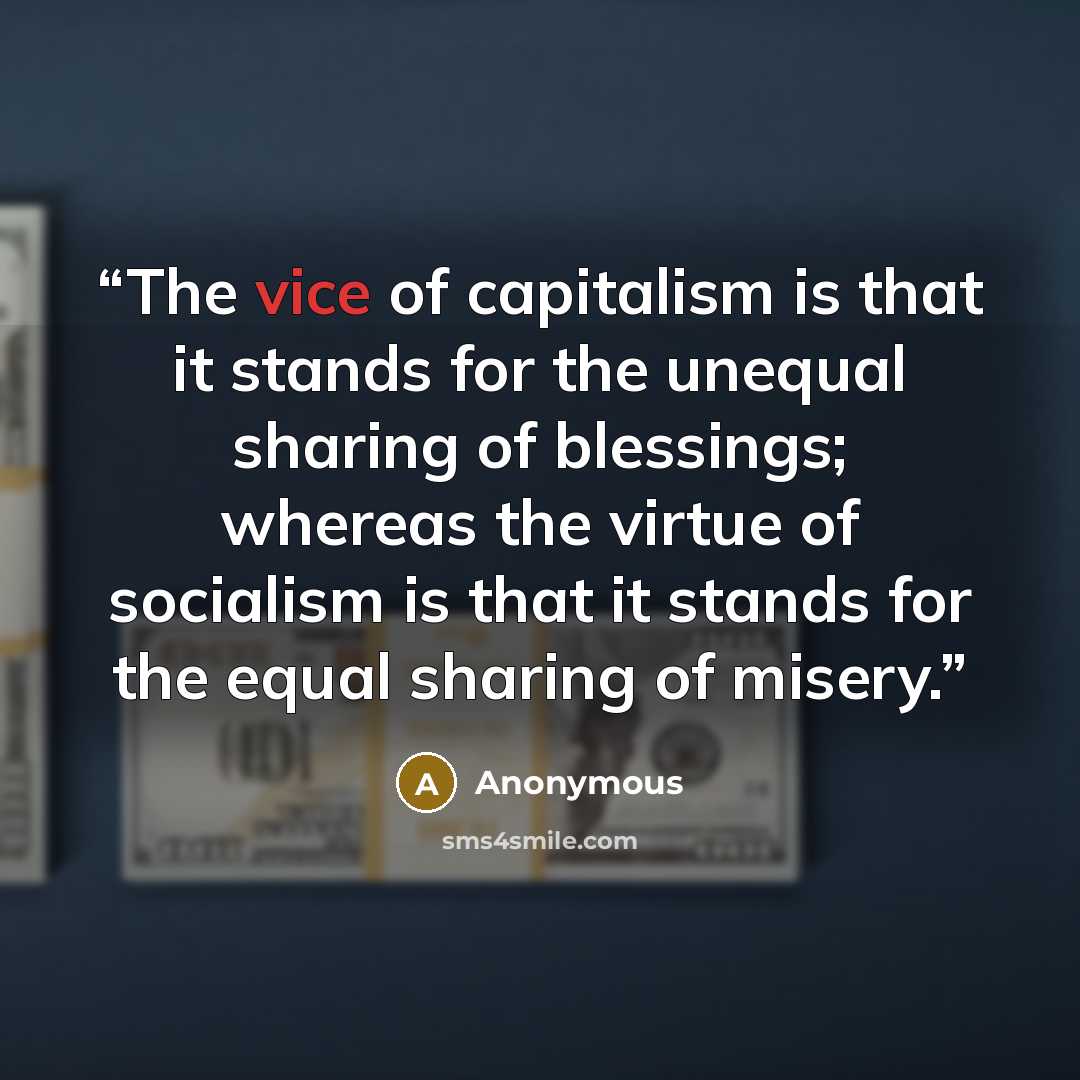 “The vice of capitalism is that it stands for the unequal sharing of blessings; whereas the virtue of socialism is that it stands for the equal sharing of misery.” quote by Anonymous