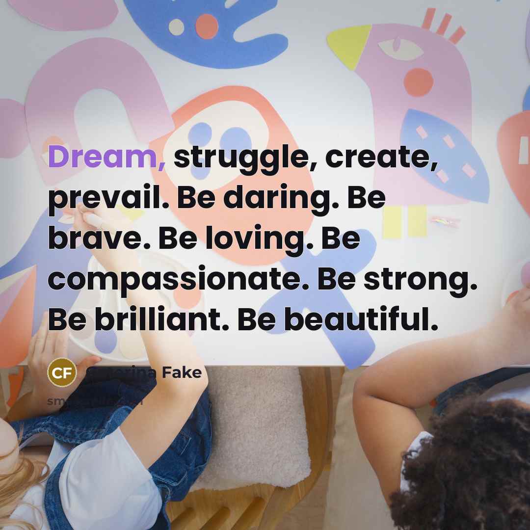 “Dream, struggle, create, prevail. Be daring. Be brave. Be loving.…” quote by Caterina Fake