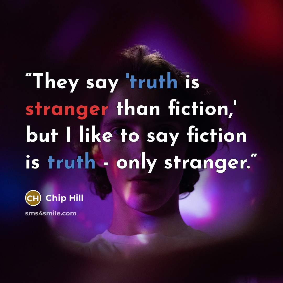 “They say 'truth is stranger than fiction,' but I like to say fiction is truth - only stranger.” quote by Chip Hill