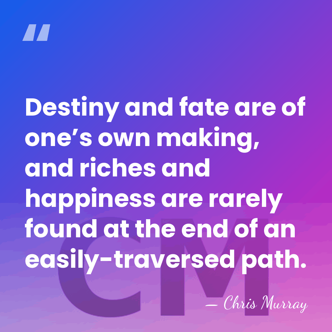 Destiny and fate are of one’s own making, and riches and happiness&hellip; - Chris Murray