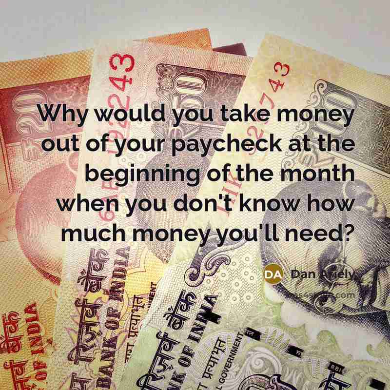 “Why would you take money out of your paycheck at…” quote by Dan Ariely