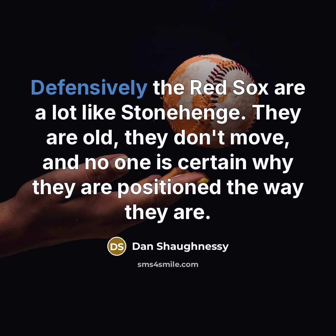“Defensively the Red Sox are a lot like Stonehenge. They are old, they don't move, and no one is certain why they are positioned the way they are.” quote by Dan Shaughnessy