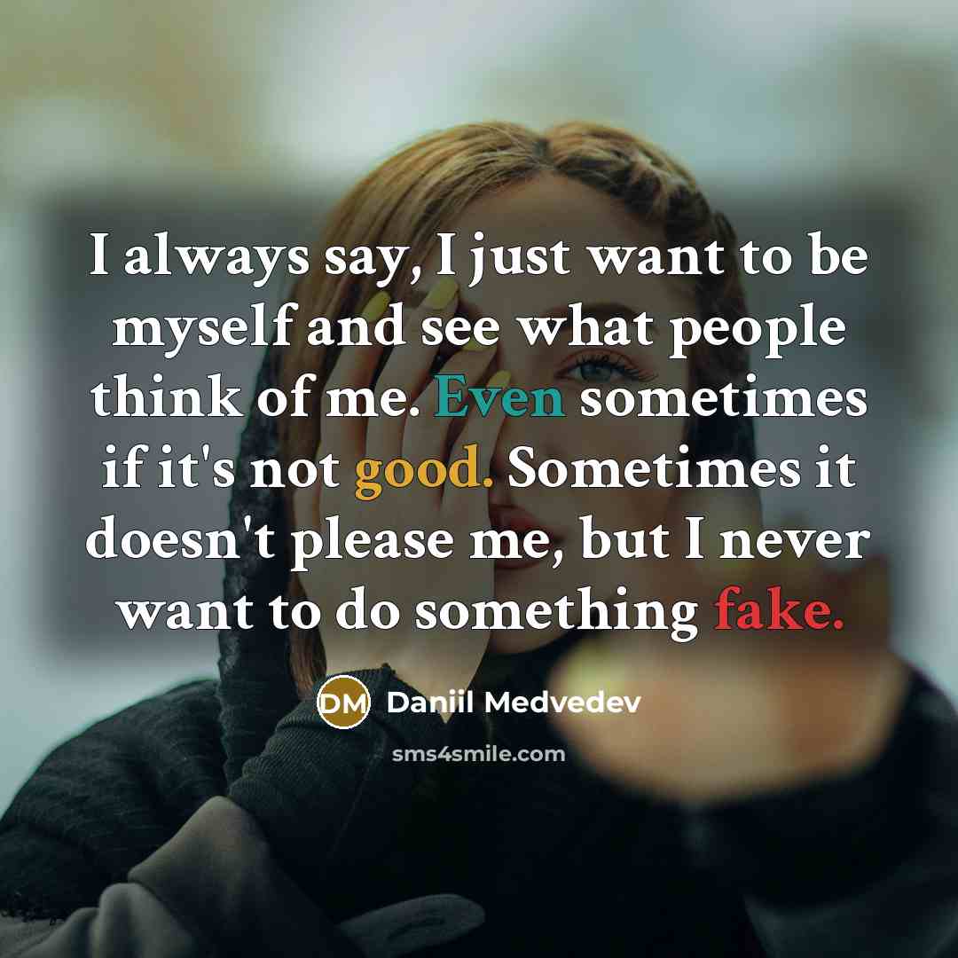 “I always say, I just want to be myself and see what people think of me. Even sometimes if it's not good. Sometimes it doesn't please me, but I never want to do something fake.” quote by Daniil Medvedev