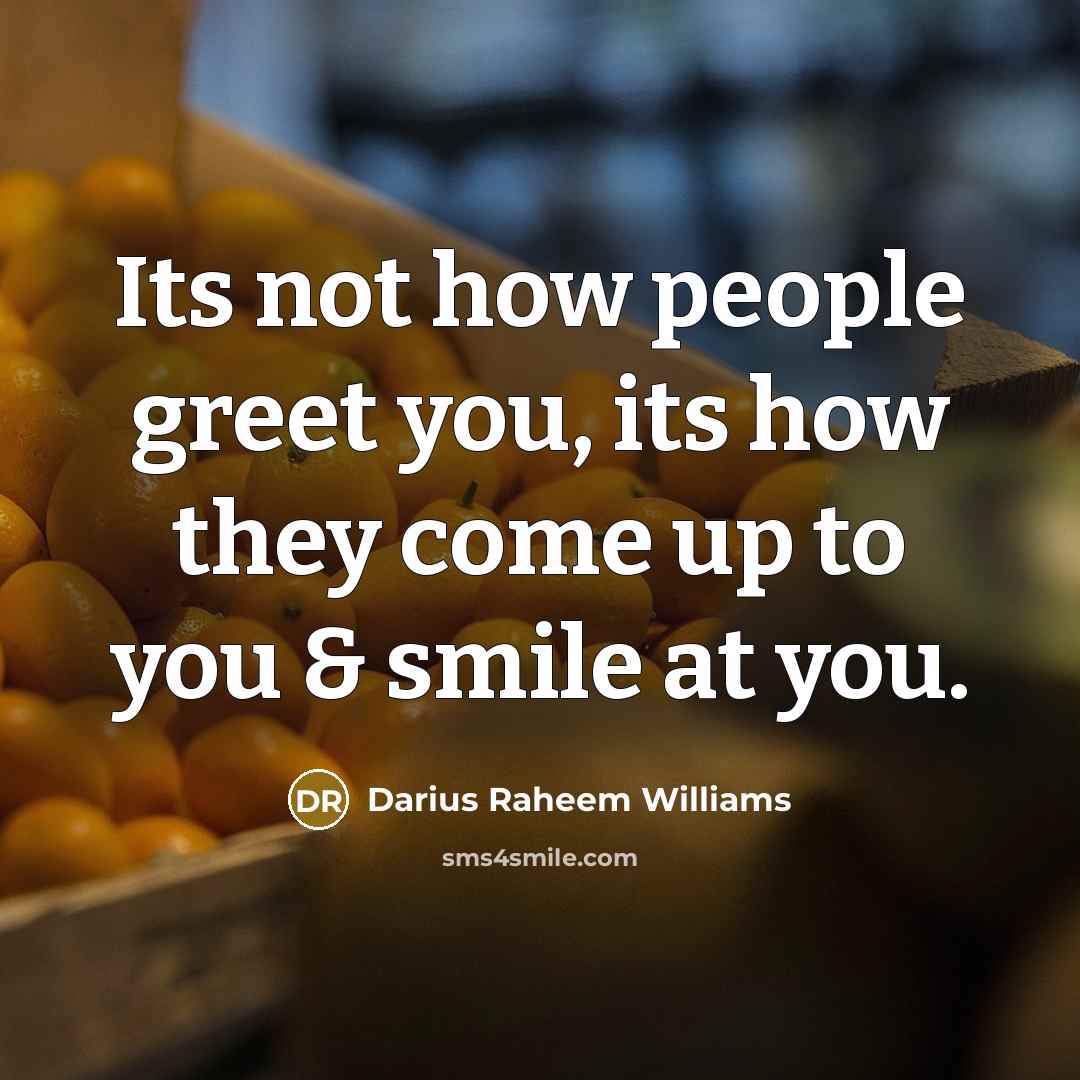 “Its not how people greet you, its how they come up to you & smile at you.” quote by Darius Raheem Williams
