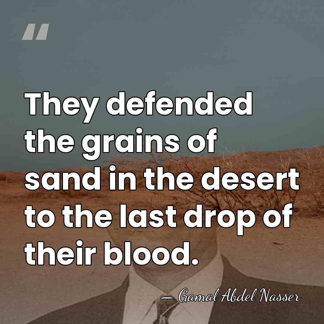 They defended the grains of sand in the desert to the last&hellip; - Gamal Abdel Nasser