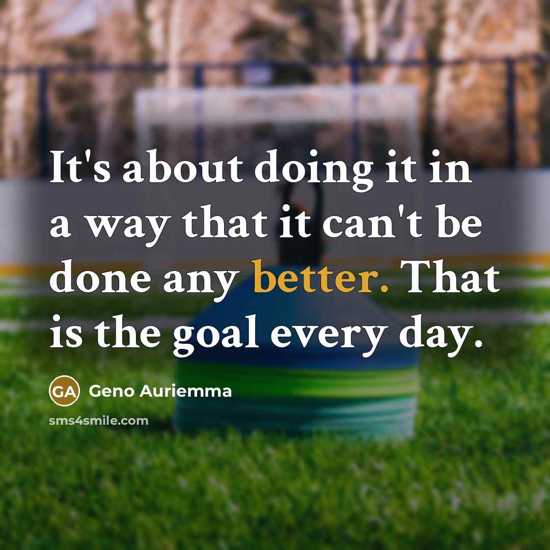 “It's about doing it in a way that it can't be done any better. That is the goal every day.” quote by Geno Auriemma