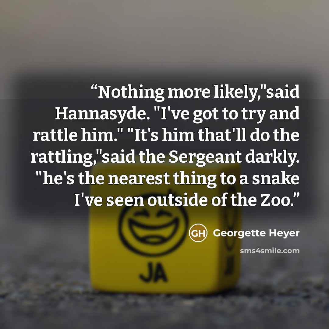 “Nothing more likely,"said Hannasyde. "I've got to try and rattle him." "It's him that'll do the rattling,"said the Sergeant darkly. "he's the nearest thing to a snake I've seen outside of the Zoo.” quote by Georgette Heyer