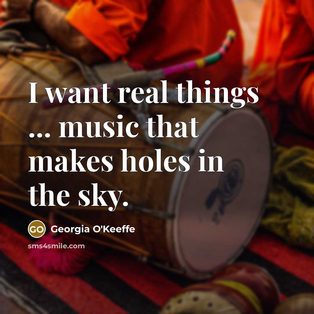 “I want real things ... music that makes holes in…” quote by Georgia O'Keeffe