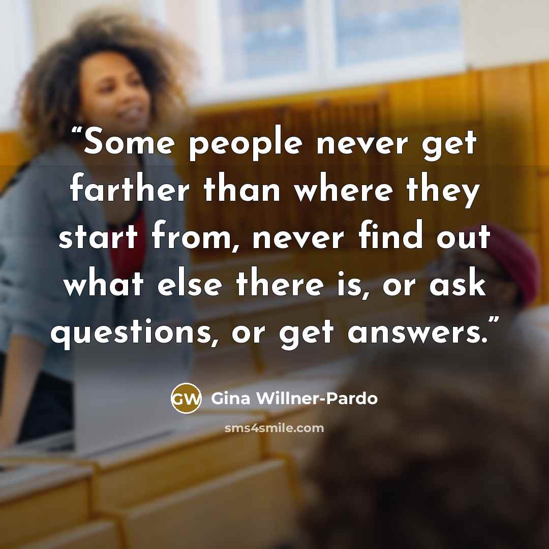 “Some people never get farther than where they start from, never find out what else there is, or ask questions, or get answers.” quote by Gina Willner-Pardo