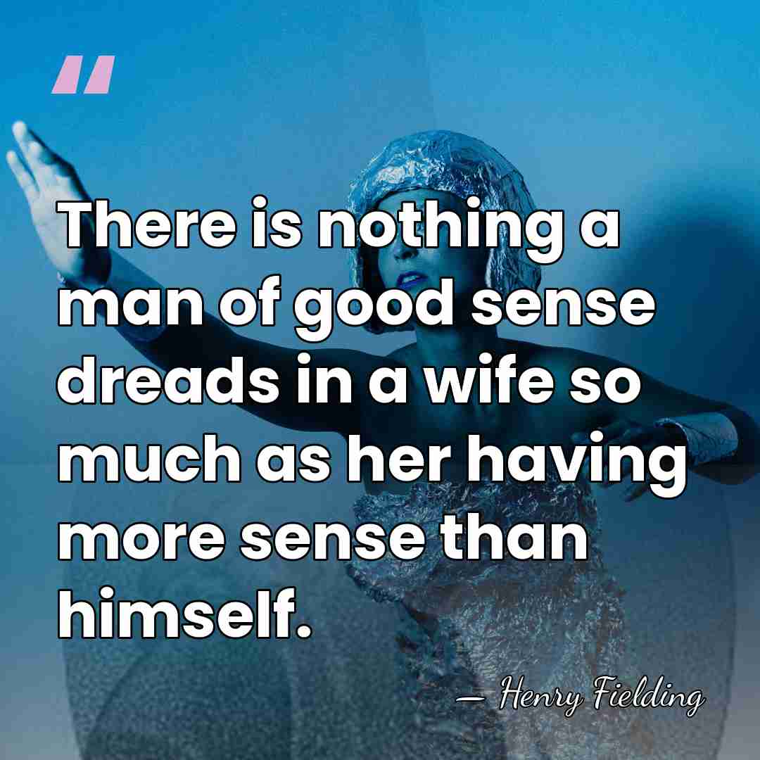 There is nothing a man of good sense dreads in a wife&hellip; - Henry Fielding