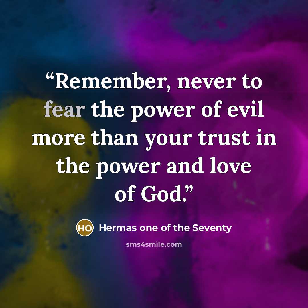 “Remember, never to fear the power of evil more than your trust in the power and love of God.” quote by Hermas one of the Seventy