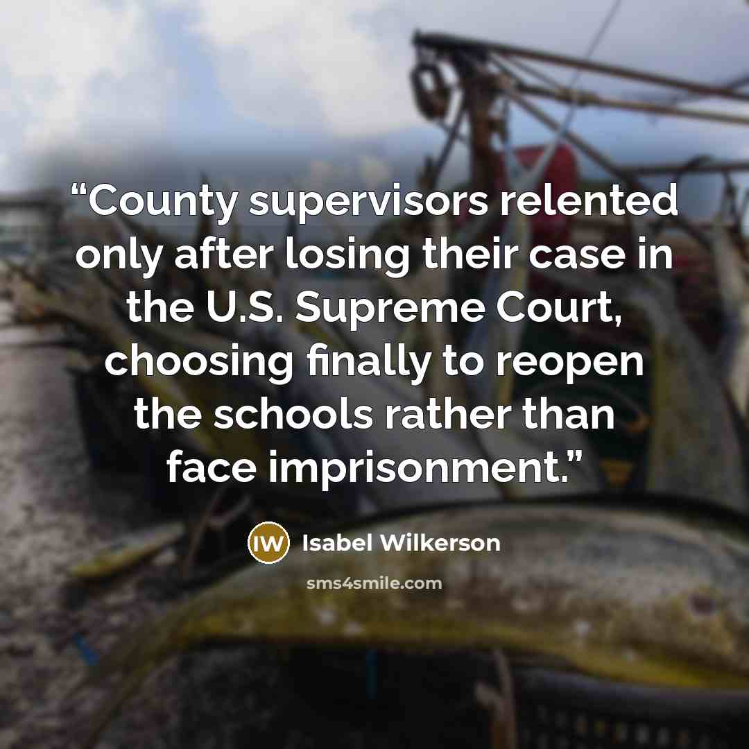 “County supervisors relented only after losing their case in the U.S. Supreme Court, choosing finally to reopen the schools rather than face imprisonment.” quote by Isabel Wilkerson