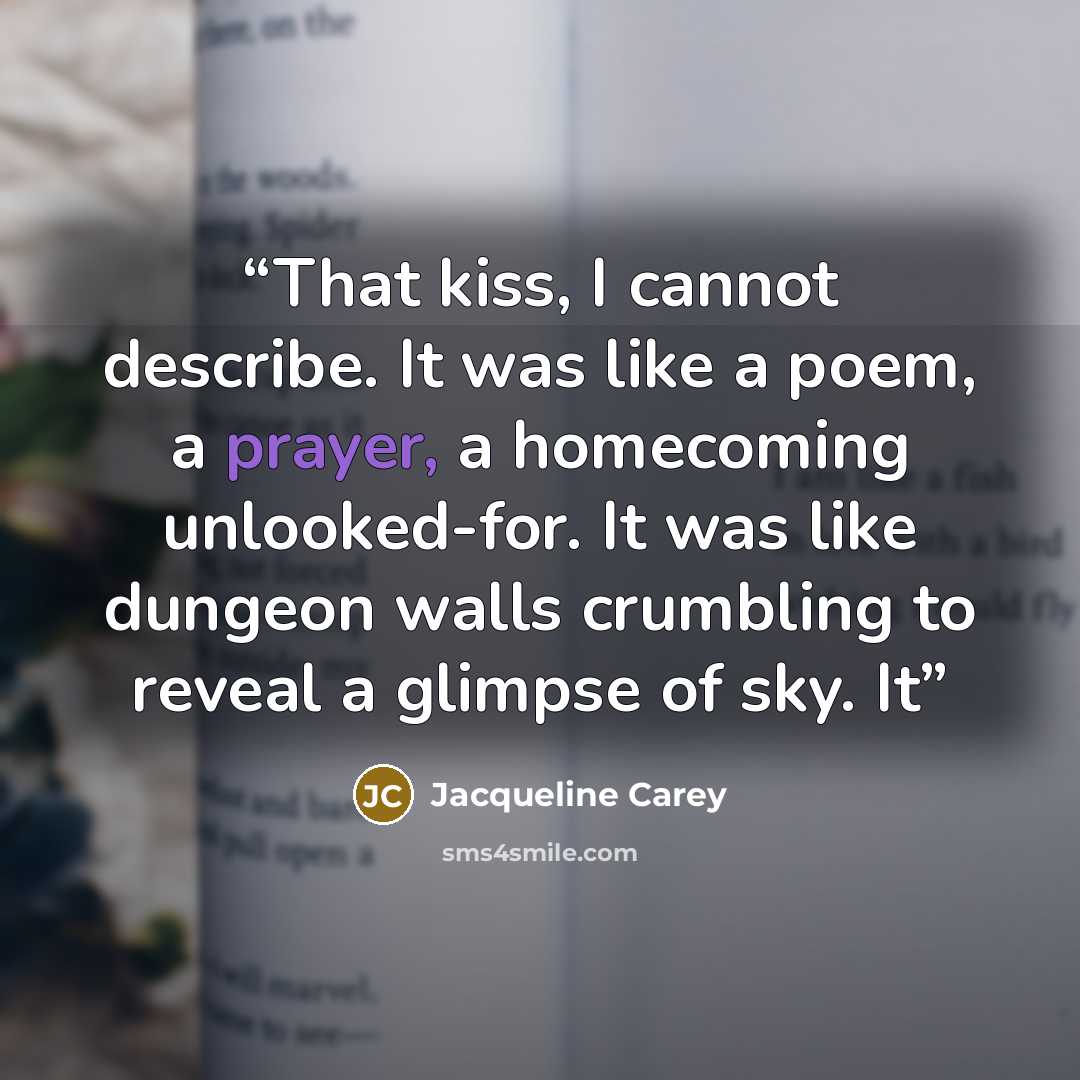 “That kiss, I cannot describe. It was like a poem, a prayer, a homecoming unlooked-for. It was like dungeon walls crumbling to reveal a glimpse of sky. It” quote by Jacqueline Carey