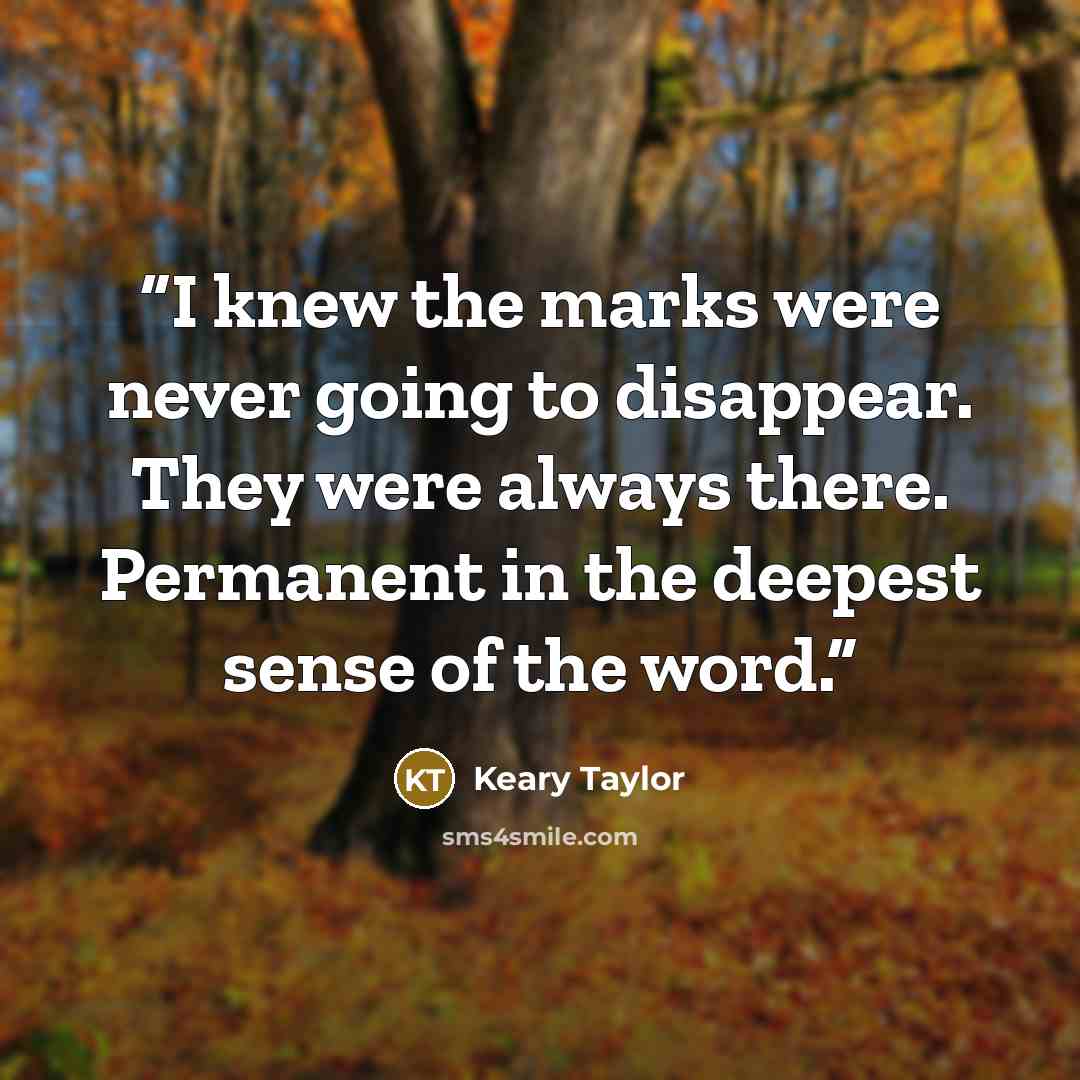 “I knew the marks were never going to disappear. They were always there. Permanent in the deepest sense of the word.” quote by Keary Taylor