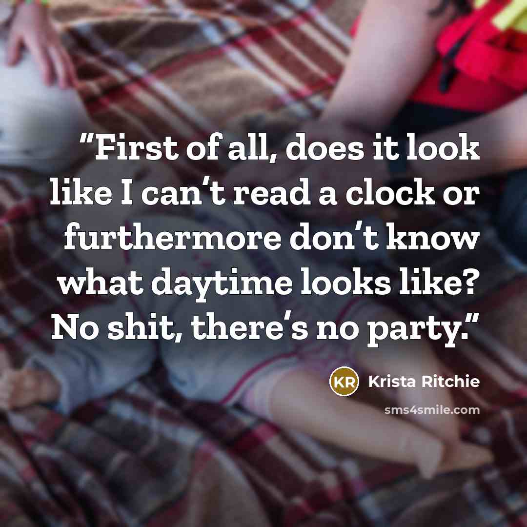 “First of all, does it look like I can’t read a clock or furthermore don’t know what daytime looks like? No shit, there’s no party.” quote by Krista Ritchie