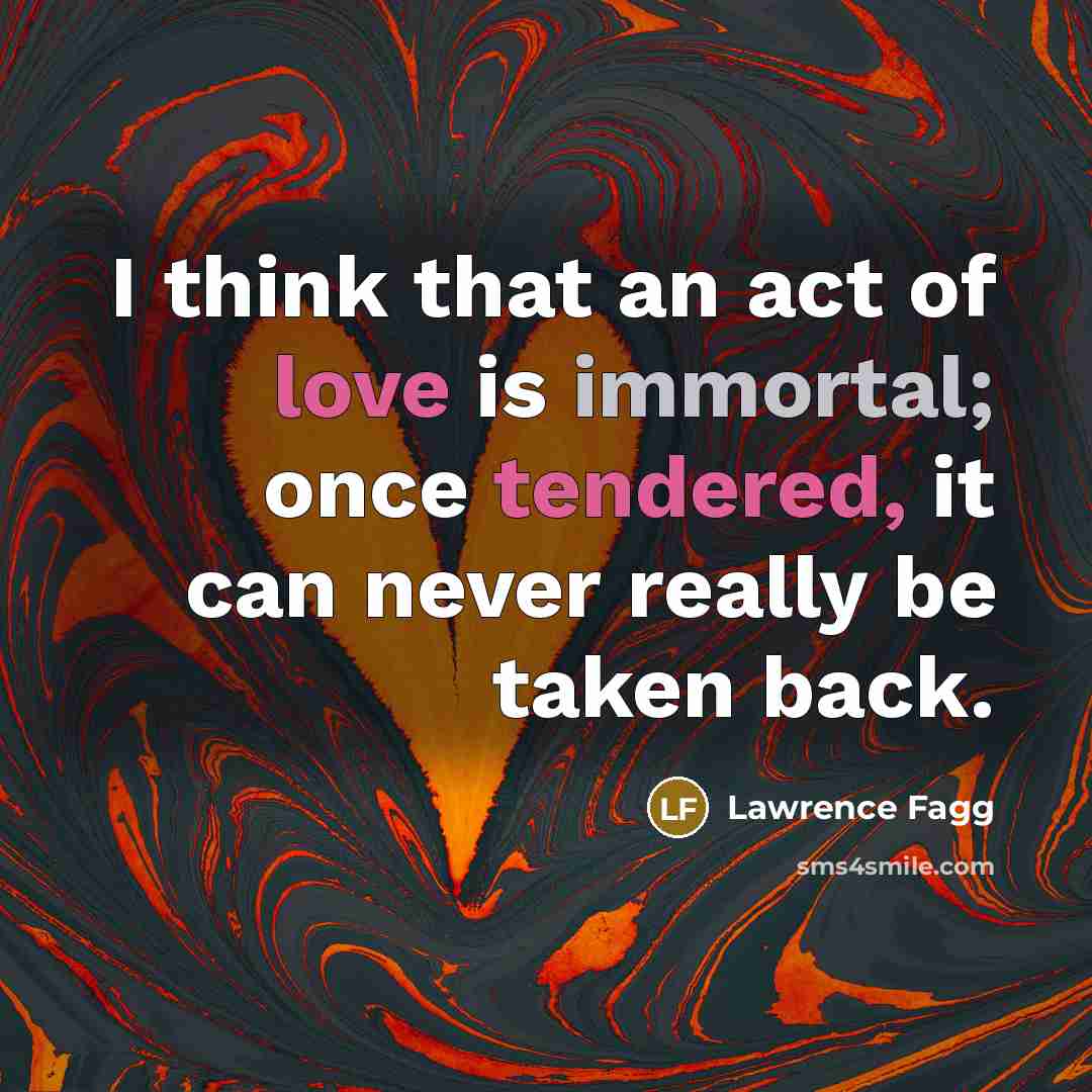 “I think that an act of love is immortal; once…” quote by Lawrence Fagg