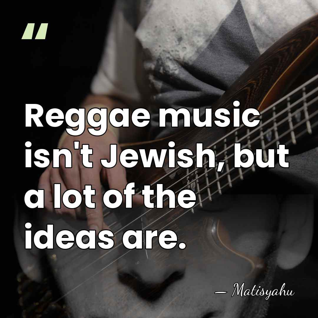 Reggae music isn't Jewish, but a lot of the ideas are. - Matisyahu