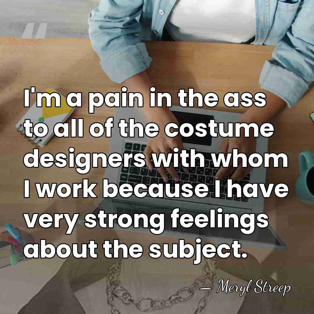 I'm a pain in the ass to all of the costume designers&hellip; - Meryl Streep