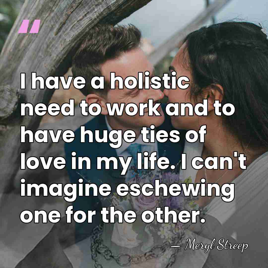 I have a holistic need to work and to have huge ties&hellip; - Meryl Streep