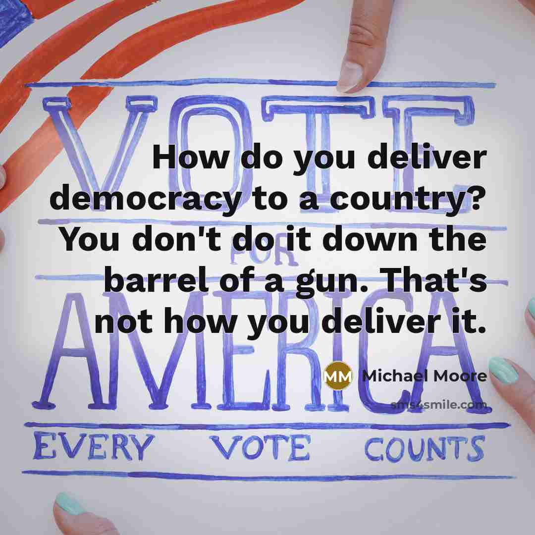 “How do you deliver democracy to a country? You don't…” quote by Michael Moore