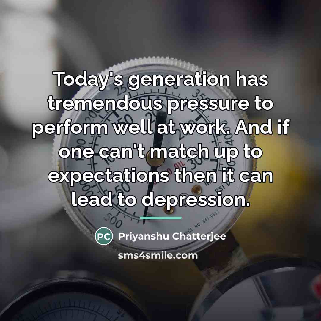 “Today's generation has tremendous pressure to perform well at work.…” quote by Priyanshu Chatterjee