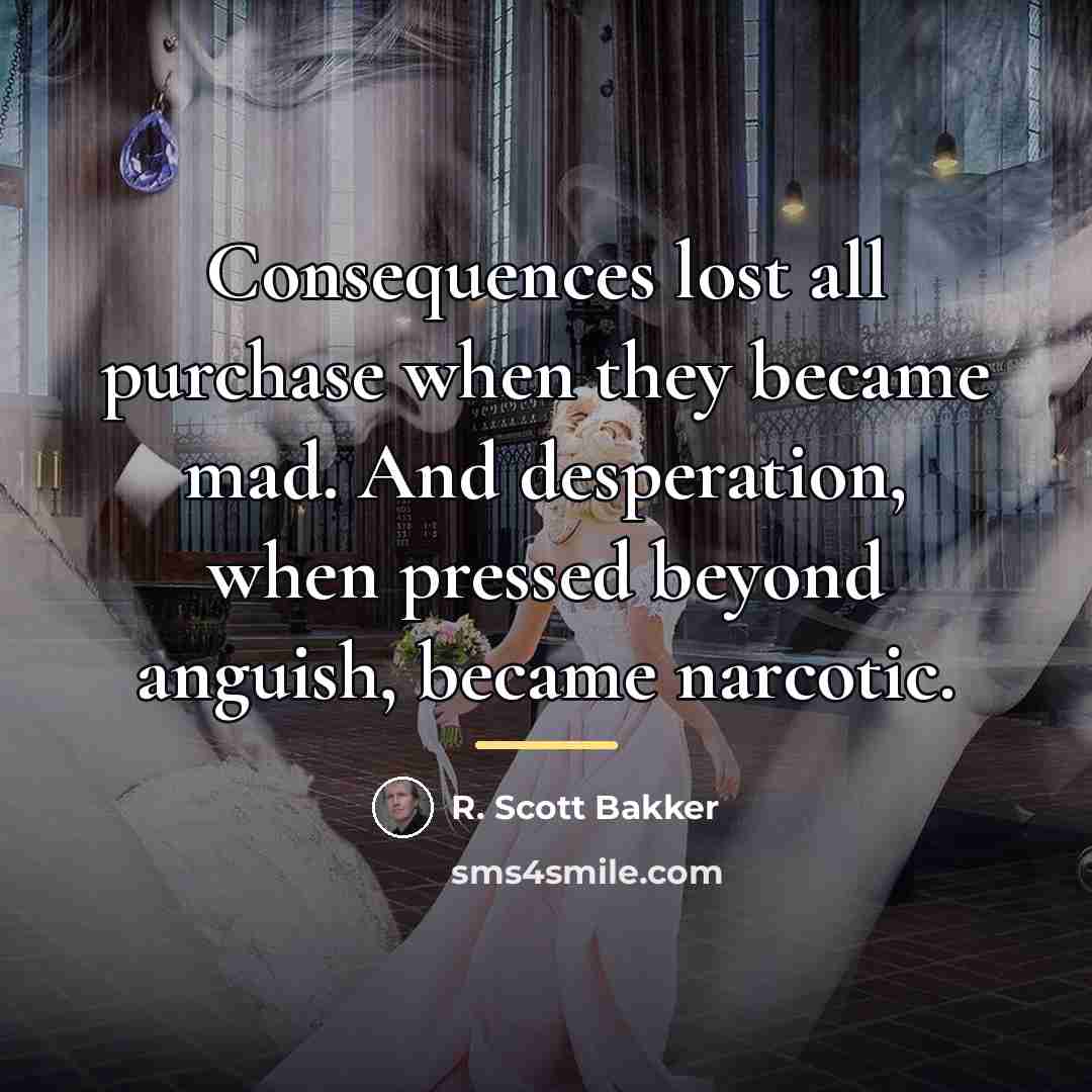 “Consequences lost all purchase when they became mad. And desperation,…” quote by R. Scott Bakker