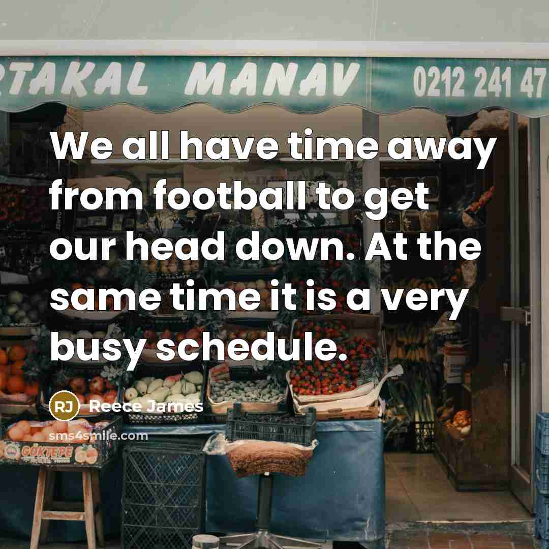 “We all have time away from football to get our head down. At the same time it is a very busy schedule.” quote by Reece James