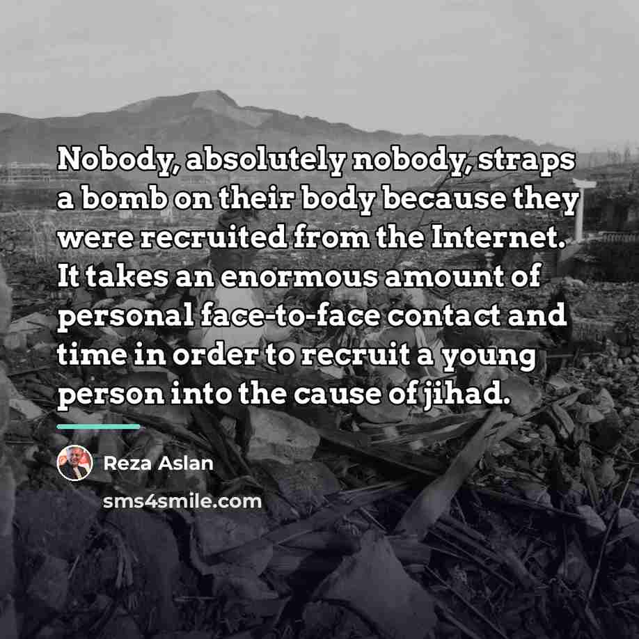“Nobody, absolutely nobody, straps a bomb on their body because…” quote by Reza Aslan