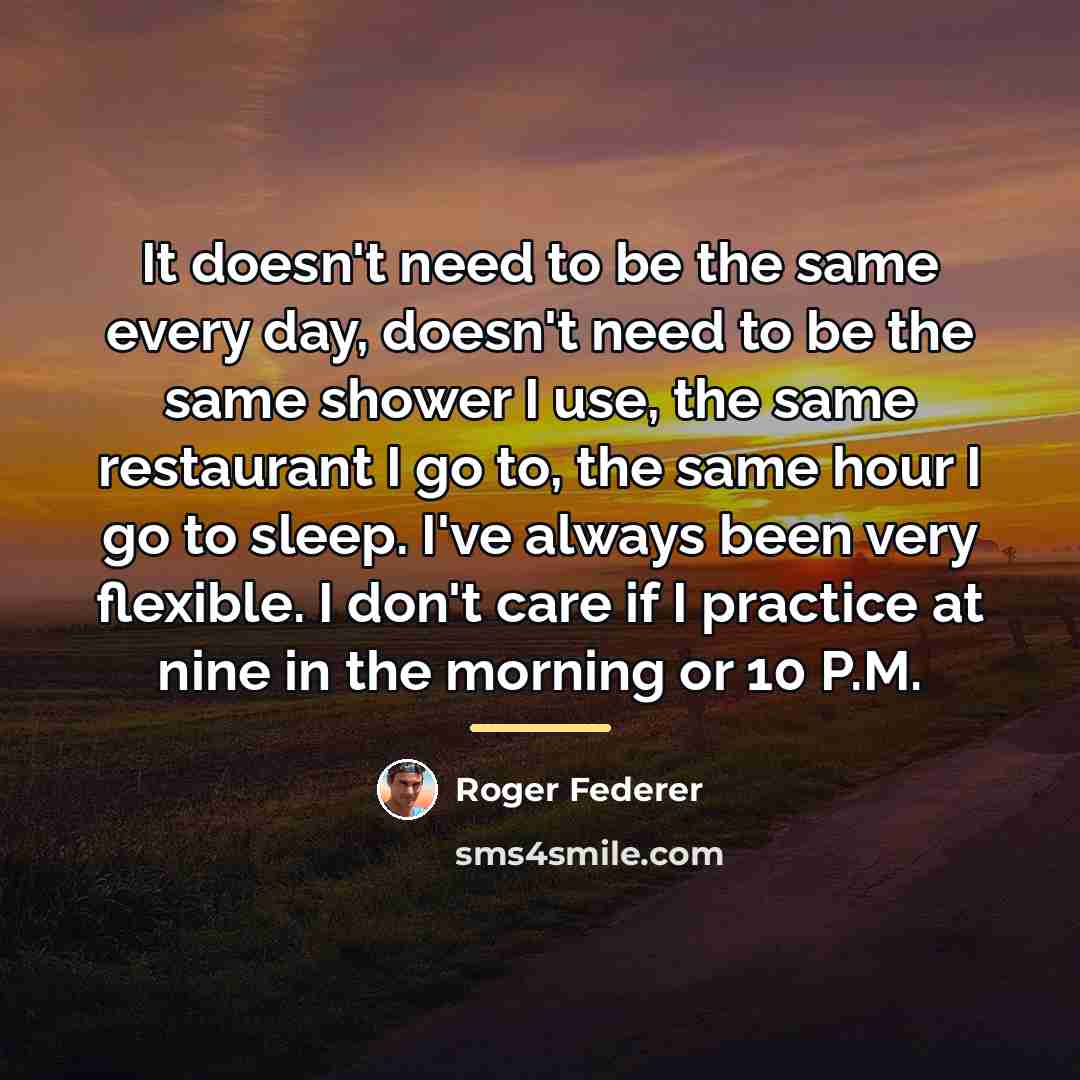 “It doesn't need to be the same every day, doesn't…” quote by Roger Federer