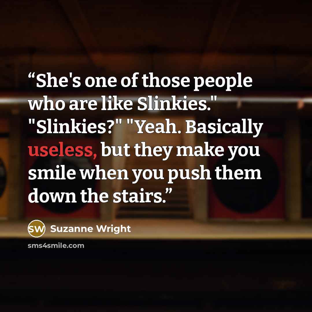 “She's one of those people who are like Slinkies." "Slinkies?" "Yeah. Basically useless, but they make you smile when you push them down the stairs.” quote by Suzanne Wright