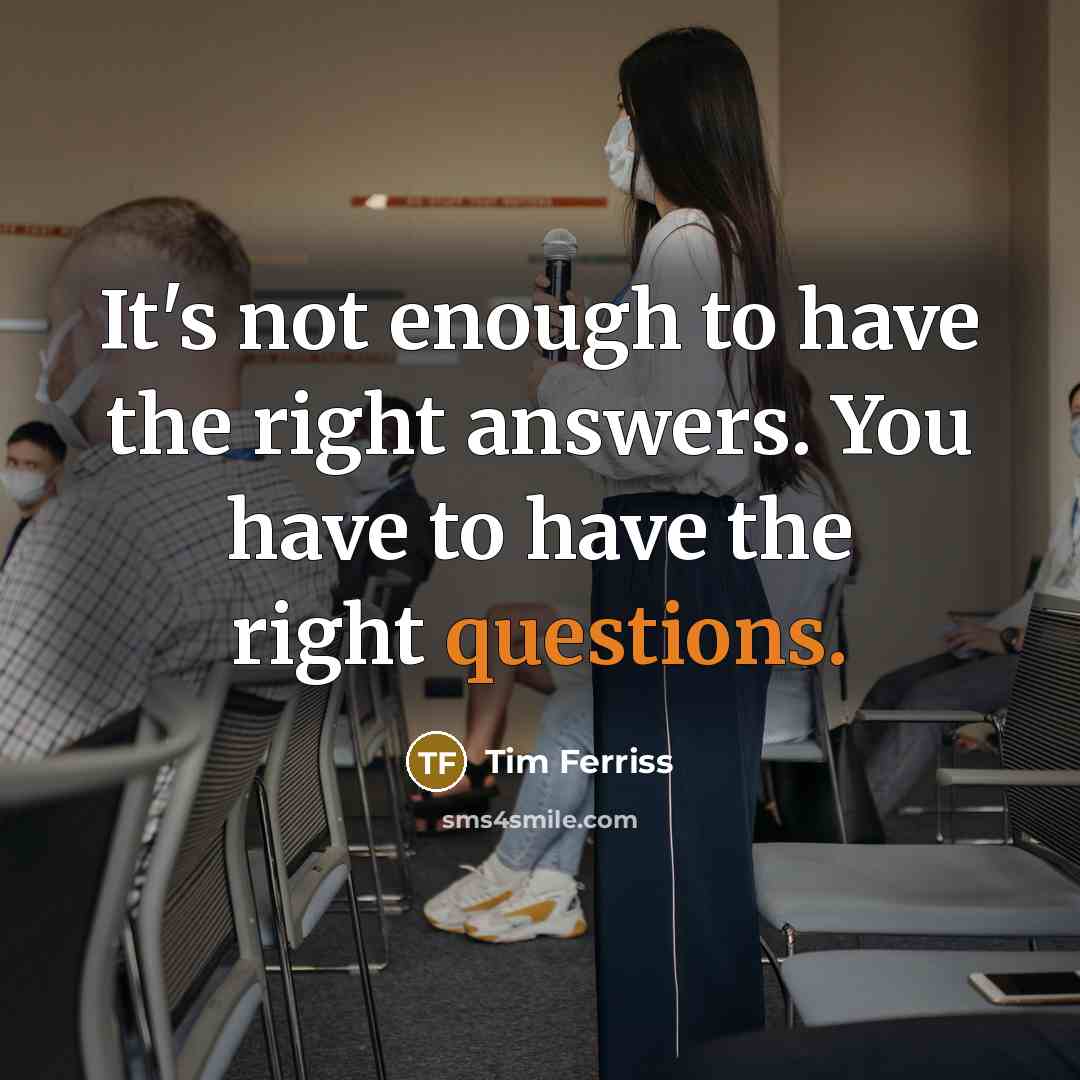 “It's not enough to have the right answers. You have to have the right questions.” quote by Tim Ferriss