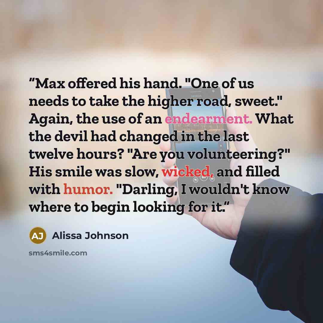 “Max offered his hand. "One of us needs to take the higher road, sweet." Again, the use of an endearment. What the devil had changed in the last twelve hours? "Are you volunteering?" His smile was slow, wicked, and filled with humor. "Darling, I wouldn't know where to begin looking for it.” quote by Alissa Johnson