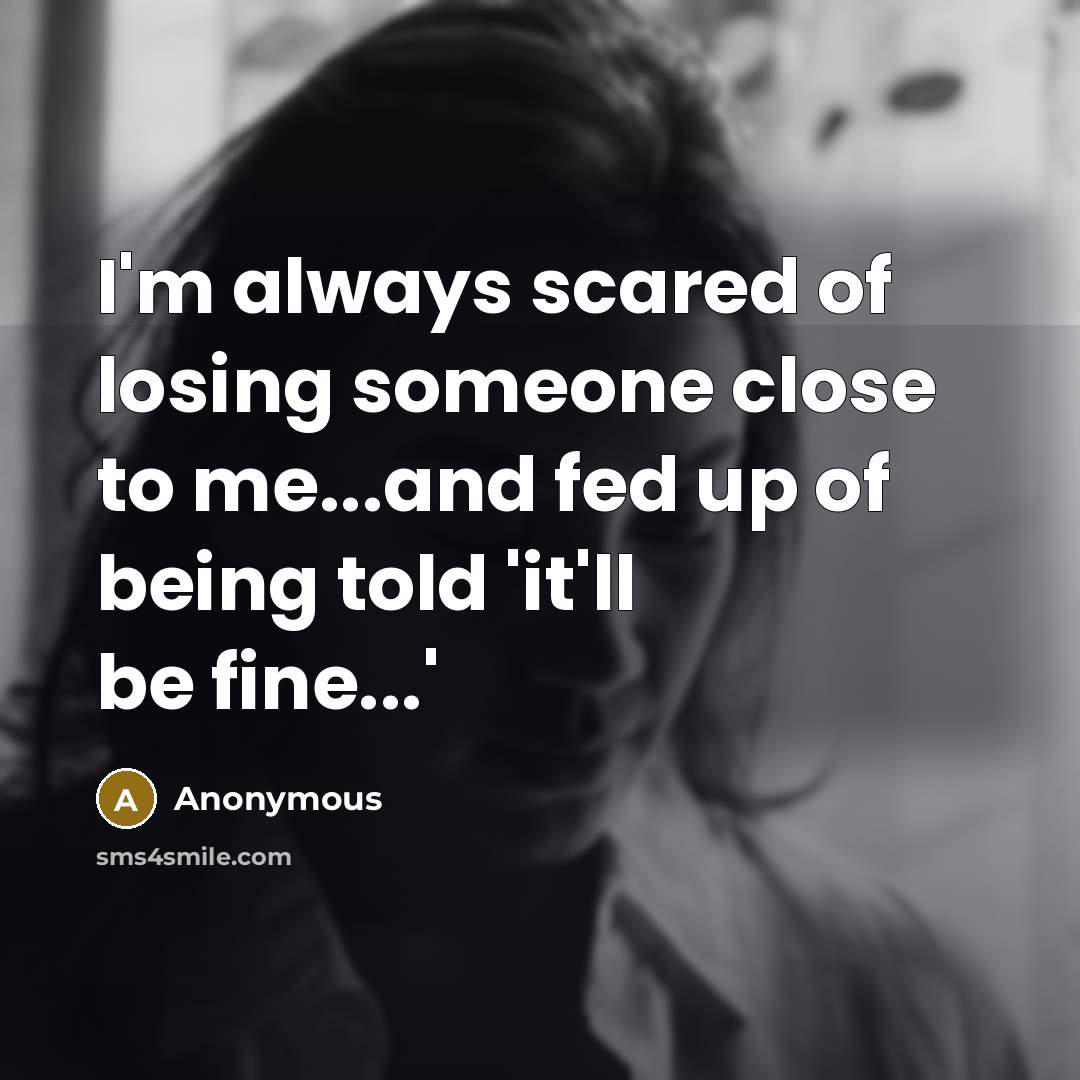 “I'm always scared of losing someone close to me...and fed…” quote by Anonymous