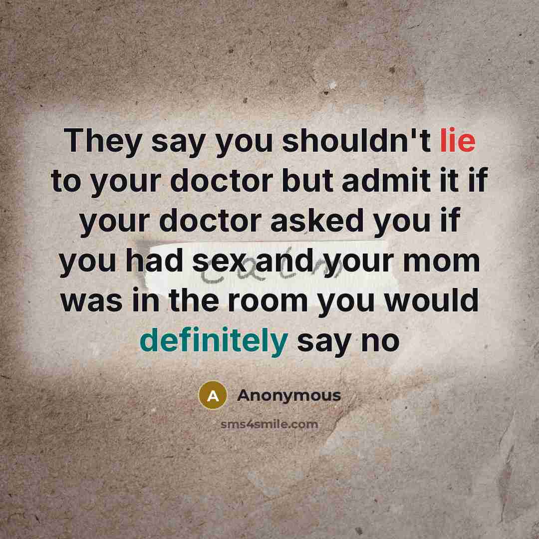 “They say you shouldn't lie to your doctor but admit it if your doctor asked you if you had sex and your mom was in the room you would definitely say no” quote by Anonymous