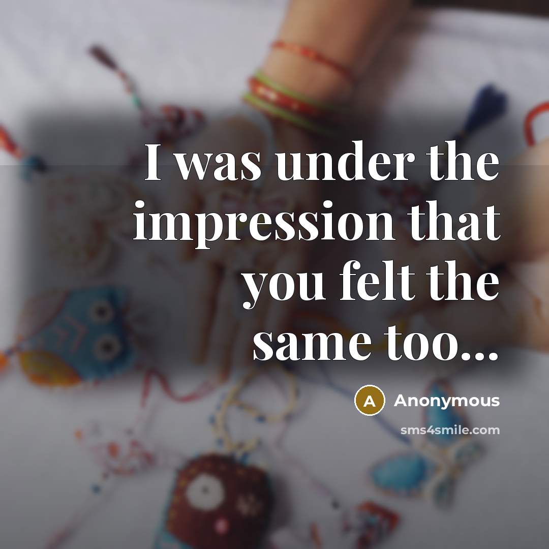 “I was under the impression that you felt the same too...” quote by Anonymous