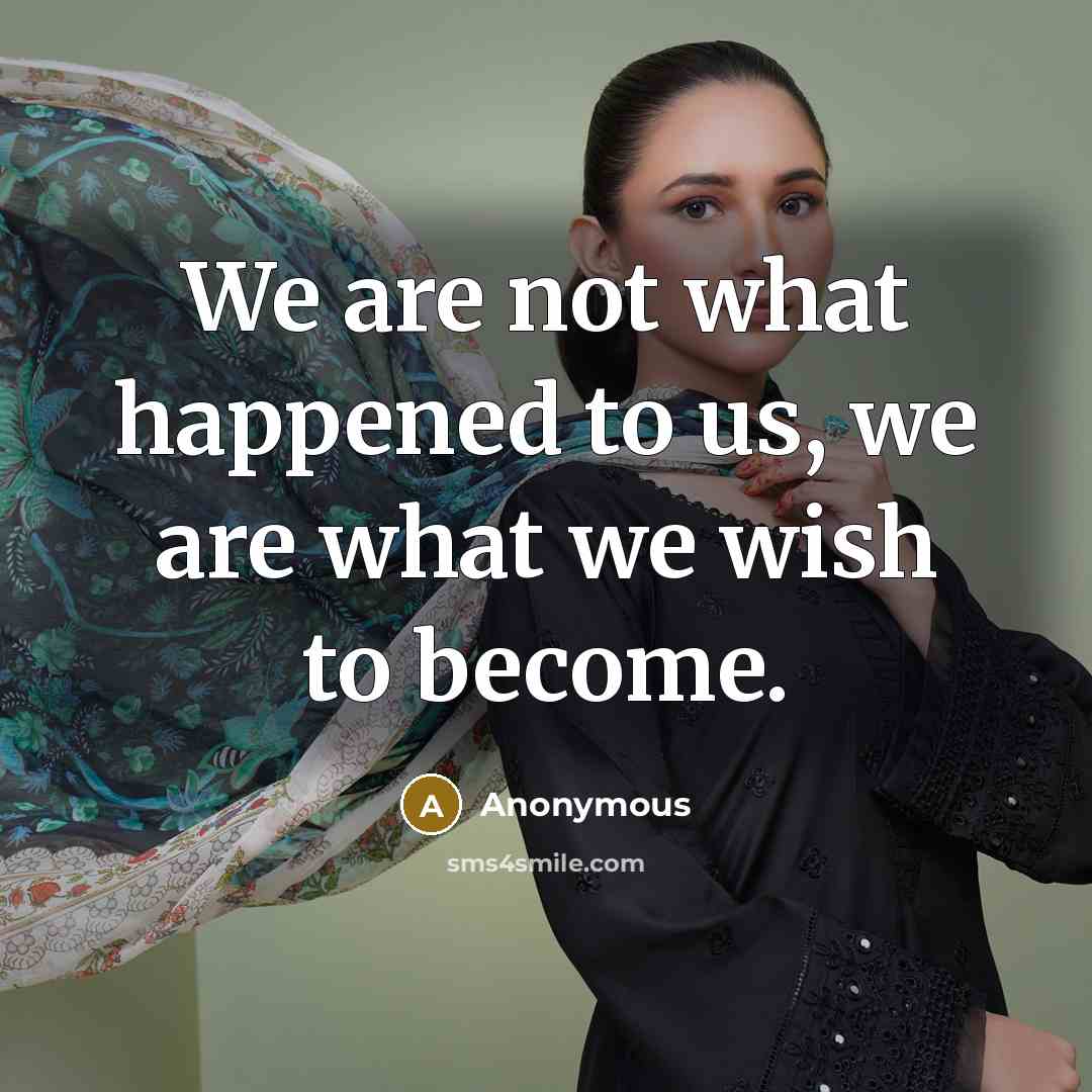 “We are not what happened to us, we are what we wish to become.” quote by Anonymous