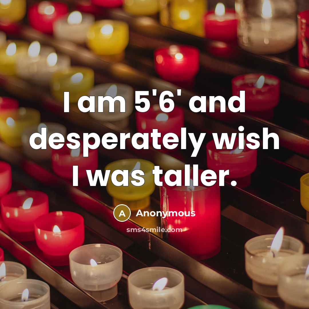 “I am 5'6' and desperately wish I was taller.…” quote by Anonymous
